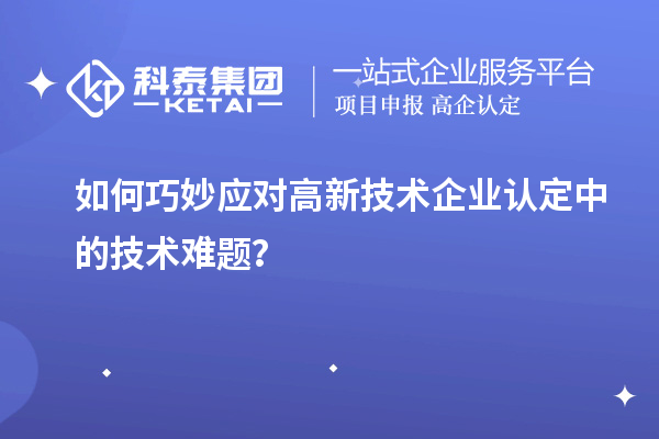 如何巧妙應對高新技術企業(yè)認定中的技術難題？