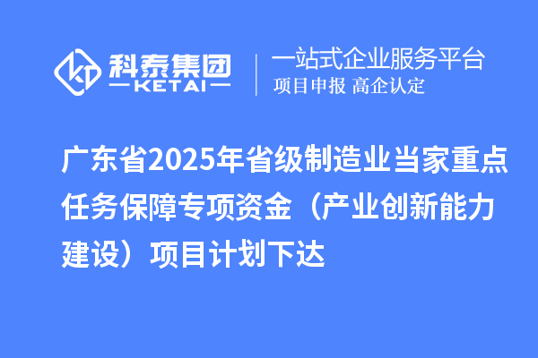 廣東省2025年省級(jí)制造業(yè)當(dāng)家重點(diǎn)任務(wù)保障專項(xiàng)資金（產(chǎn)業(yè)創(chuàng)新能力建設(shè)）項(xiàng)目計(jì)劃下達(dá)
