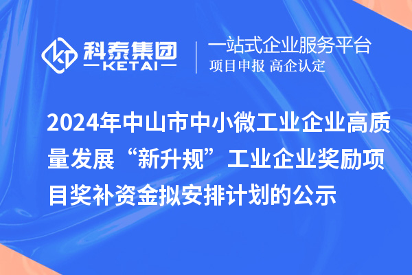 2024年中山市中小微工業(yè)企業(yè)高質(zhì)量發(fā)展“新升規(guī)”工業(yè)企業(yè)獎(jiǎng)勵(lì)項(xiàng)目獎(jiǎng)補(bǔ)資金擬安排計(jì)劃的公示