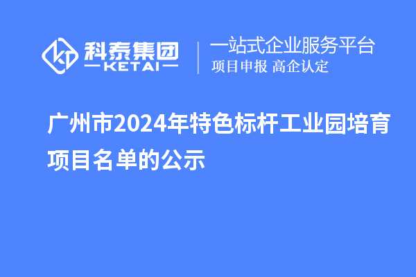 廣州市2024年特色標(biāo)桿工業(yè)園培育項(xiàng)目名單的公示