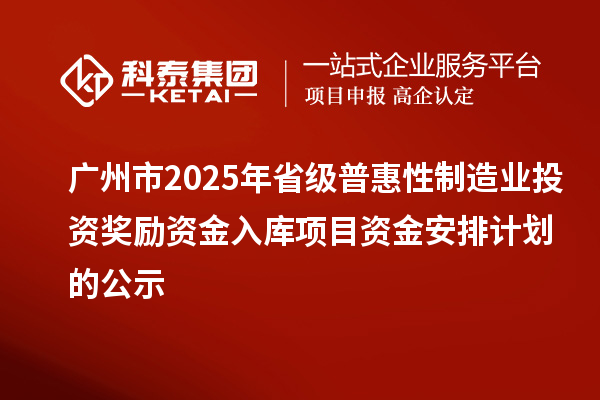 廣州市2025年省級普惠性制造業(yè)投資獎勵資金入庫項目資金安排計劃的公示