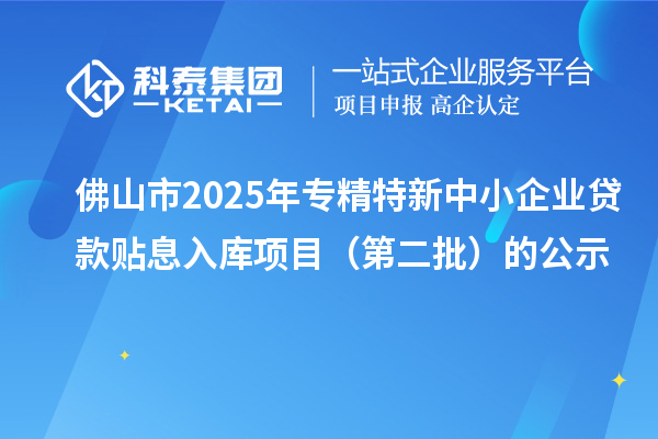 佛山市2025年<a href=http://www.cfu6.com/fuwu/zhuanjingtexin.html target=_blank class=infotextkey>專精特新中小企業(yè)</a>貸款貼息入庫項目（第二批）的公示