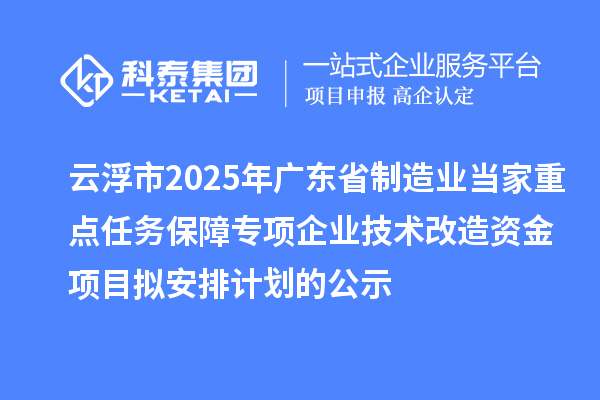 云浮市2025年廣東省制造業(yè)當(dāng)家重點任務(wù)保障專項企業(yè)技術(shù)改造資金項目擬安排計劃的公示