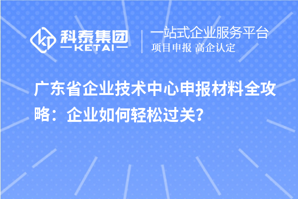 廣東省企業(yè)技術中心申報材料全攻略：企業(yè)如何輕松過關？