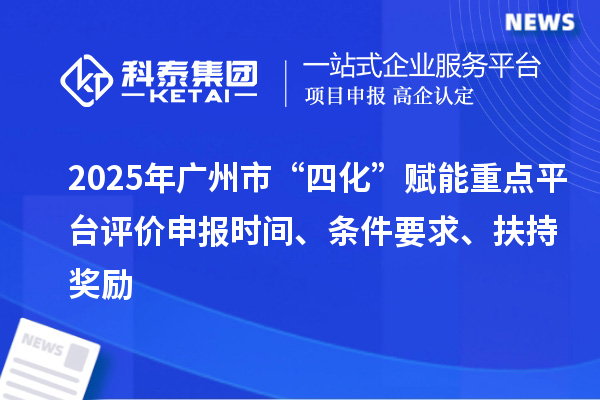 2025年廣州市“四化”賦能重點平臺評價申報時間、條件要求、扶持獎勵