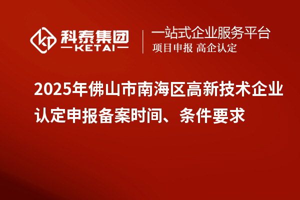 2025年佛山市南海區(qū)高新技術(shù)企業(yè)認(rèn)定申報(bào)備案時(shí)間、條件要求