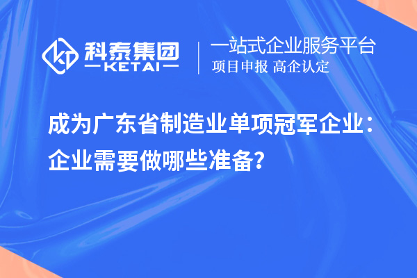 成為廣東省制造業(yè)單項(xiàng)冠軍企業(yè)：企業(yè)需要做哪些準(zhǔn)備？