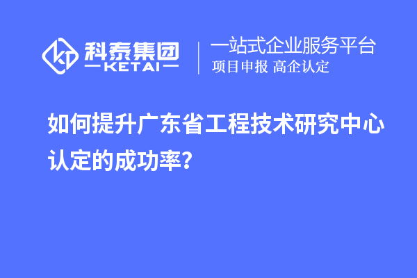 如何提升廣東<a href=http://www.cfu6.com/fuwu/gongchengzhongxin.html target=_blank class=infotextkey>省工程技術研究中心認定</a>的成功率？