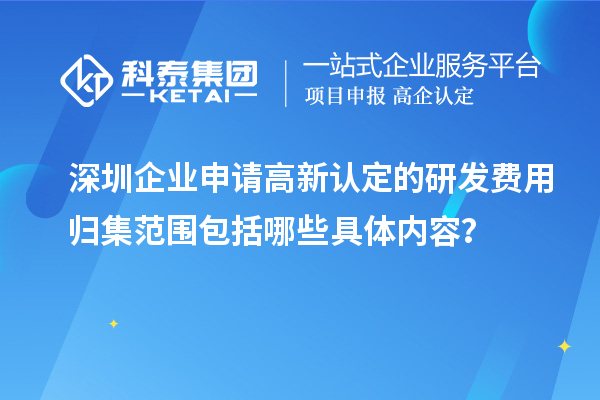 深圳企業(yè)申請高新認定的研發(fā)費用歸集范圍包括哪些具體內(nèi)容？