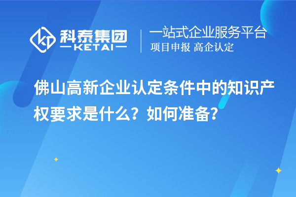 <a href=http://www.cfu6.com/foshan/ target=_blank class=infotextkey>佛山<a href=http://www.cfu6.com/gaoqi/ target=_blank class=infotextkey>高新企業(yè)認定</a></a>條件中的知識產(chǎn)權(quán)要求是什么？如何準備？