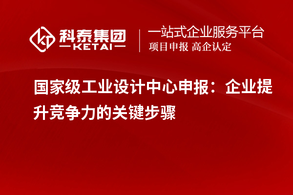 國家級(jí)工業(yè)設(shè)計(jì)中心申報(bào)：企業(yè)提升競爭力的關(guān)鍵步驟