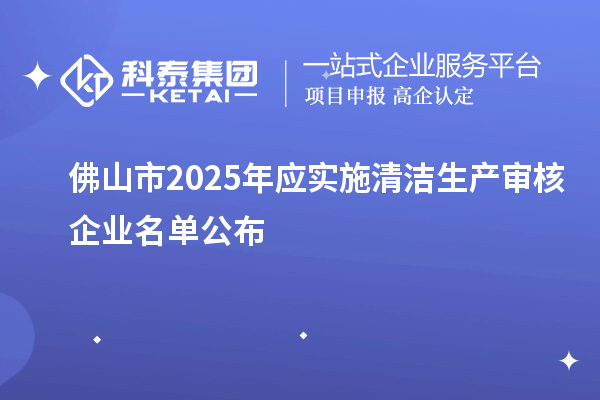 佛山市2025年應(yīng)實(shí)施清潔生產(chǎn)審核企業(yè)名單公布