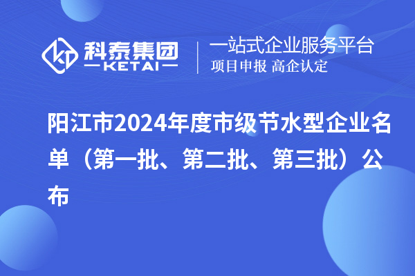 陽江市2024年度市級節(jié)水型企業(yè)名單（第一批、第二批、第三批）公布