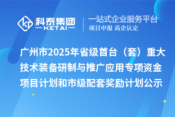 廣州市2025年省級(jí)首臺(tái)(套)重大技術(shù)裝備研制與推廣應(yīng)用專項(xiàng)資金項(xiàng)目計(jì)劃和市級(jí)配套獎(jiǎng)勵(lì)計(jì)劃的公示