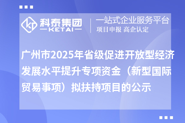 廣州市2025年省級促進開放型經(jīng)濟發(fā)展水平提升專項資金(新型國際貿(mào)易事項)擬扶持項目的公示
