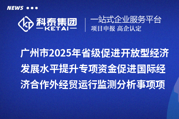 廣州市2025年省級促進(jìn)開放型經(jīng)濟發(fā)展水平提升專項資金促進(jìn)國際經(jīng)濟合作外經(jīng)貿(mào)運行監(jiān)測分析事項項目擬安排項目計劃的公示