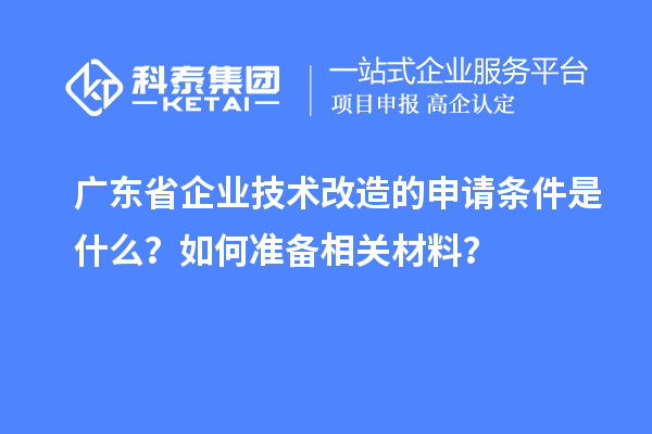 廣東省企業(yè)技術改造的申請條件是什么？如何準備相關材料？