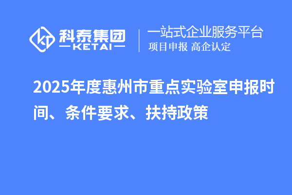 2025年度惠州市重點(diǎn)實(shí)驗(yàn)室申報(bào)時(shí)間、條件要求、扶持政策