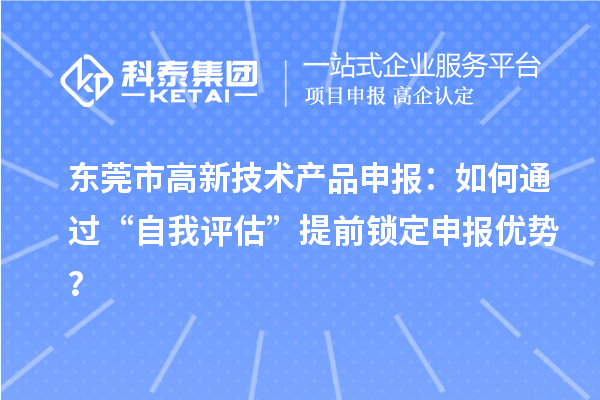 東莞市高新技術(shù)產(chǎn)品申報(bào)：如何通過“自我評估”提前鎖定申報(bào)優(yōu)勢？