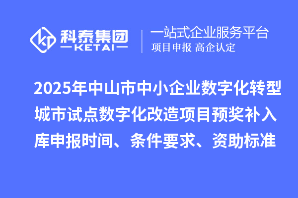 2025年中山市中小企業(yè)數(shù)字化轉(zhuǎn)型城市試點數(shù)字化改造項目預(yù)獎補入庫申報時間、條件要求、資助標(biāo)準(zhǔn)