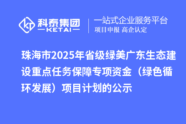 珠海市2025年省級綠美廣東生態(tài)建設(shè)重點任務(wù)保障專項資金（綠色循環(huán)發(fā)展）項目計劃的公示