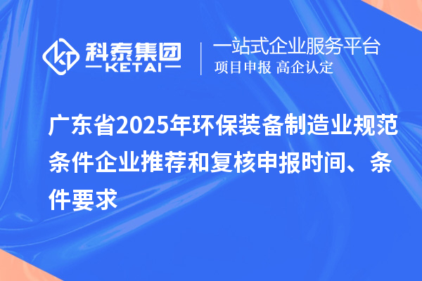 廣東省2025年環(huán)保裝備制造業(yè)規(guī)范條件企業(yè)推薦和復核申報時間、條件要求