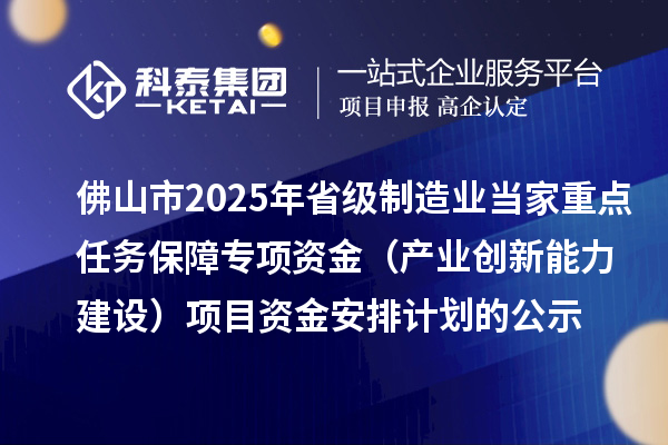 佛山市2025年省級制造業(yè)當家重點任務保障專項資金（產(chǎn)業(yè)創(chuàng)新能力建設(shè)）項目資金安排計劃的公示