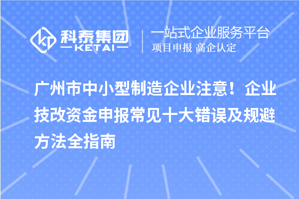 廣州市中小型制造企業(yè)注意！企業(yè)技改資金申報(bào)常見十大錯(cuò)誤及規(guī)避方法全指南