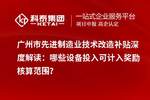 廣州市先進制造業(yè)技術(shù)改造補貼深度解讀：哪些設(shè)備投入可計入獎勵核算范圍？