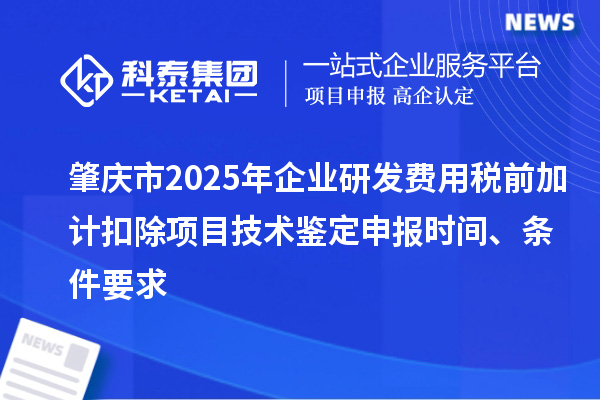 肇慶市2025年企業(yè)研發(fā)費(fèi)用稅前加計(jì)扣除項(xiàng)目技術(shù)鑒定申報(bào)時(shí)間、條件要求