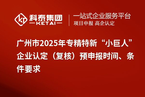 廣州市2025年專(zhuān)精特新“小巨人”企業(yè)認(rèn)定（復(fù)核）預(yù)申報(bào)時(shí)間、條件要求