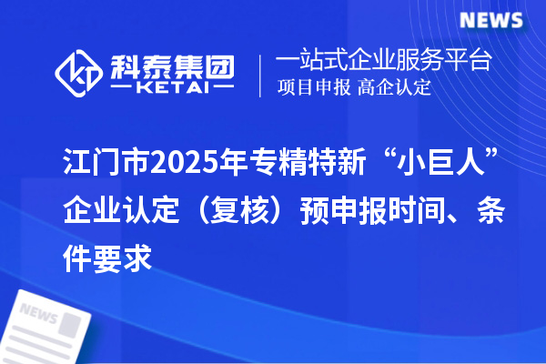 江門市2025年專精特新“小巨人”企業(yè)認定（復(fù)核）預(yù)申報時間、條件要求