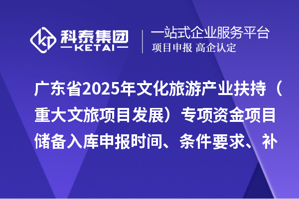 廣東省2025年文化旅游產(chǎn)業(yè)扶持（重大文旅項(xiàng)目發(fā)展）專項(xiàng)資金項(xiàng)目?jī)?chǔ)備入庫(kù)申報(bào)時(shí)間、條件要求、補(bǔ)助獎(jiǎng)勵(lì)