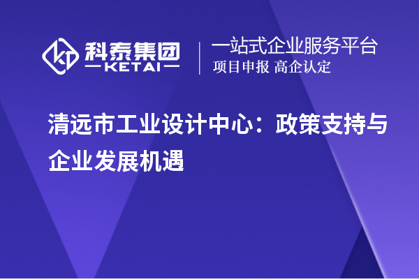 清遠市工業(yè)設計中心:政策支持與企業(yè)發(fā)展機遇