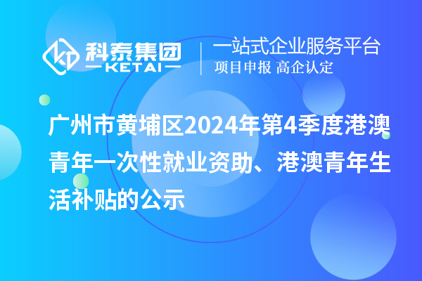 廣州市黃埔區(qū)2024年第4季度港澳青年一次性就業(yè)資助、港澳青年生活補貼的公示