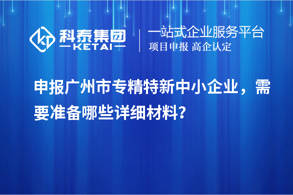 申報<a href=http://www.cfu6.com/guangzhou/ target=_blank class=infotextkey>廣州市專精特新</a>中小企業(yè)，需要準(zhǔn)備哪些詳細(xì)材料？