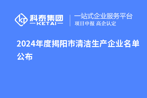 2024年度揭陽市<a href=http://www.cfu6.com/fuwu/qingjieshengchan.html target=_blank class=infotextkey>清潔生產(chǎn)企業(yè)</a>名單公布