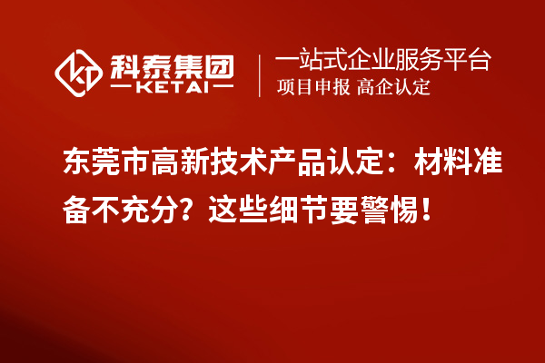 東莞市高新技術(shù)產(chǎn)品認(rèn)定：材料準(zhǔn)備不充分？這些細(xì)節(jié)要警惕！