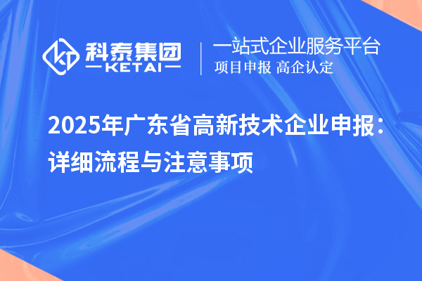2025年廣東省高新技術(shù)企業(yè)申報:詳細流程與注意事項