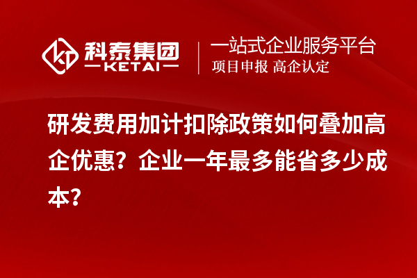 研發(fā)費用加計扣除政策如何疊加高企優(yōu)惠？企業(yè)一年最多能省多少成本？