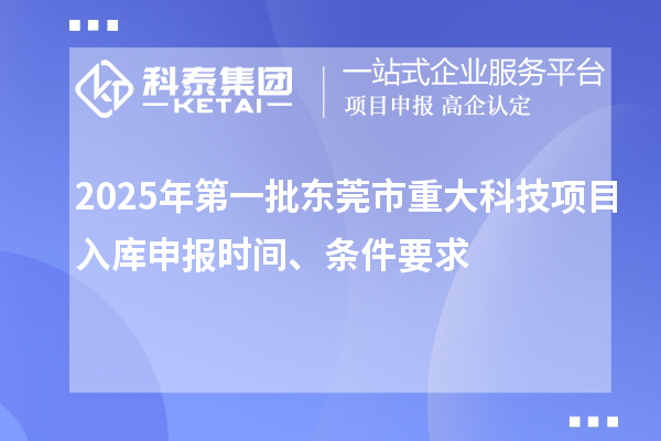 2025年第一批東莞市重大科技項(xiàng)目入庫(kù)申報(bào)時(shí)間、條件要求
