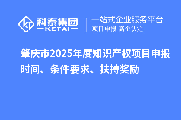肇慶市2025年度知識(shí)產(chǎn)權(quán)項(xiàng)目申報(bào)時(shí)間、條件要求、扶持獎(jiǎng)勵(lì)