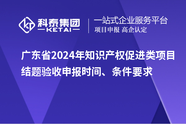 廣東省2024年知識(shí)產(chǎn)權(quán)促進(jìn)類項(xiàng)目結(jié)題驗(yàn)收申報(bào)時(shí)間、條件要求