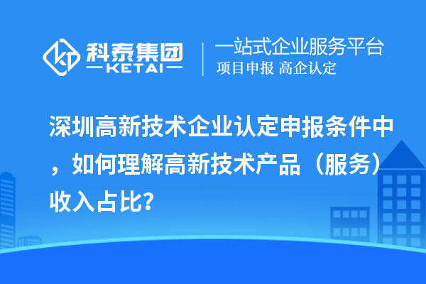 深圳高新技術(shù)企業(yè)認(rèn)定申報(bào)條件中，如何理解高新技術(shù)產(chǎn)品（服務(wù)）收入占比？