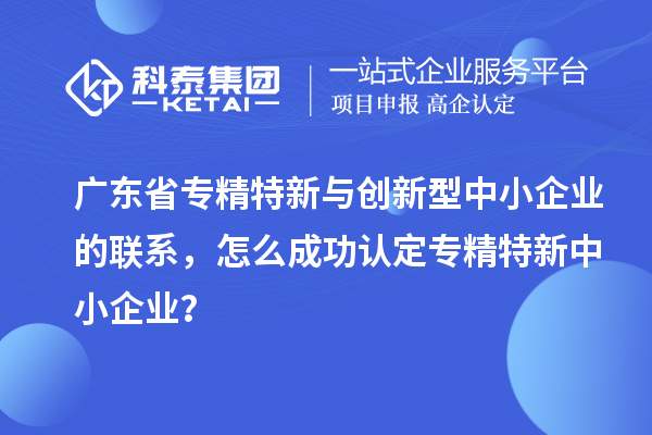 廣東省專精特新與創(chuàng)新型中小企業(yè)的聯(lián)系，怎么成功認(rèn)定專精特新中小企業(yè)？