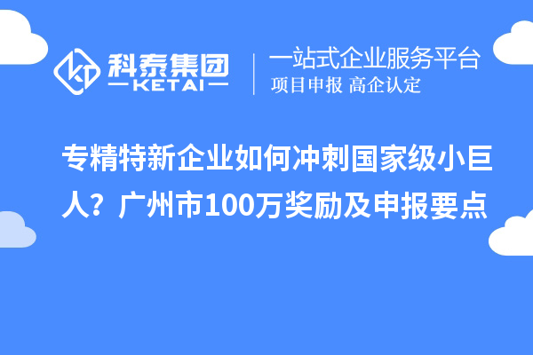 專精特新企業(yè)如何沖刺國(guó)家級(jí)小巨人？廣州市100萬(wàn)獎(jiǎng)勵(lì)及申報(bào)要點(diǎn)