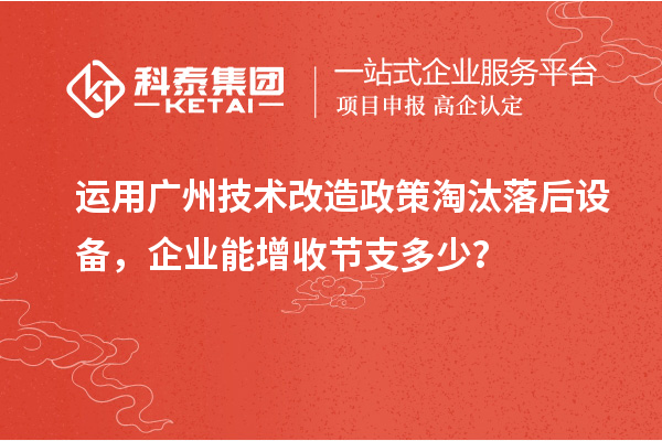 運(yùn)用廣州技術(shù)改造政策淘汰落后設(shè)備，企業(yè)能增收節(jié)支多少？
