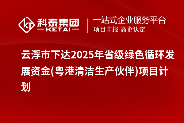 云浮市下達(dá)2025年省級綠色循環(huán)發(fā)展資金(粵港清潔生產(chǎn)伙伴)項目計劃