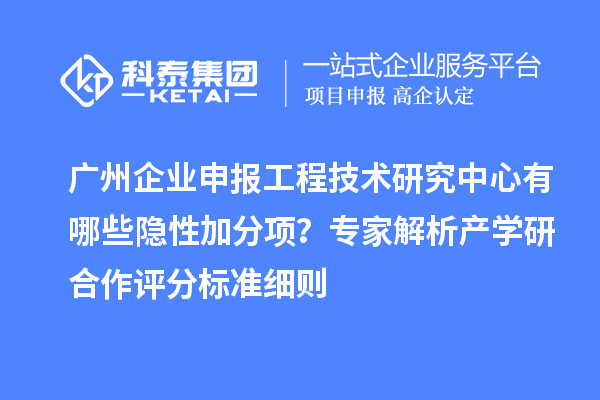 廣州企業(yè)申報(bào)工程技術(shù)研究中心有哪些隱性加分項(xiàng)？專家解析產(chǎn)學(xué)研合作評(píng)分標(biāo)準(zhǔn)細(xì)則