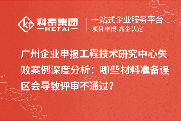 廣州企業(yè)申報工程技術(shù)研究中心失敗案例深度分析：哪些材料準備誤區(qū)會導致評審不通過？